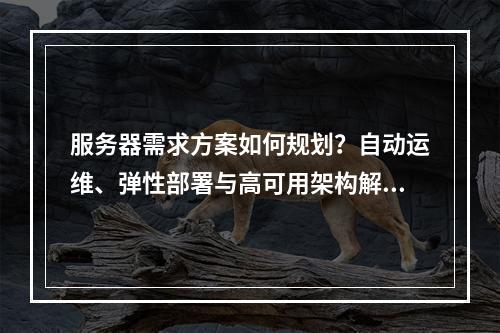 服务器需求方案如何规划？自动运维、弹性部署与高可用架构解析