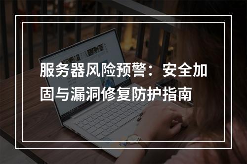服务器风险预警：安全加固与漏洞修复防护指南