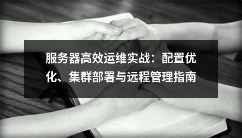 服务器高效运维实战：配置优化、集群部署与远程管理指南