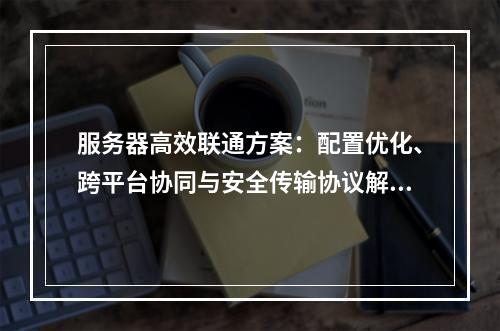 服务器高效联通方案：配置优化、跨平台协同与安全传输协议解析