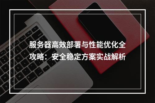 服务器高效部署与性能优化全攻略：安全稳定方案实战解析