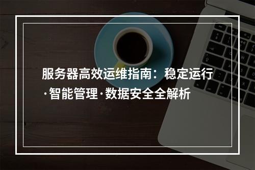 服务器高效运维指南：稳定运行·智能管理·数据安全全解析