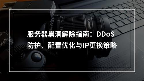 服务器黑洞解除指南：DDoS防护、配置优化与IP更换策略