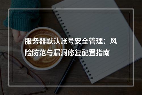 服务器默认账号安全管理：风险防范与漏洞修复配置指南
