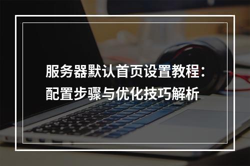 服务器默认首页设置教程：配置步骤与优化技巧解析