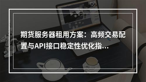 期货服务器租用方案：高频交易配置与API接口稳定性优化指南