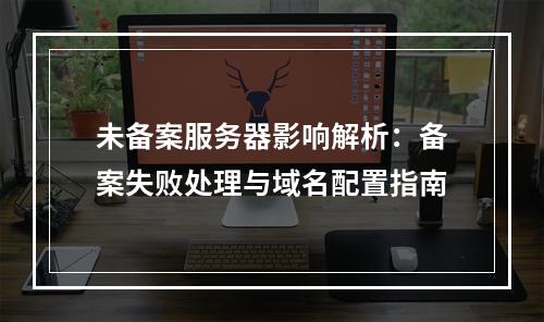 未备案服务器影响解析：备案失败处理与域名配置指南