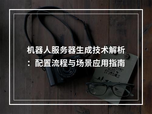 机器人服务器生成技术解析：配置流程与场景应用指南