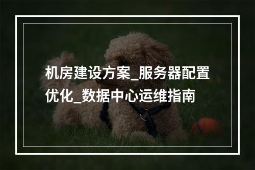 机房建设方案_服务器配置优化_数据中心运维指南