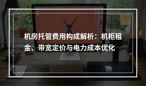 机房托管费用构成解析：机柜租金、带宽定价与电力成本优化