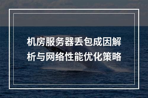 机房服务器丢包成因解析与网络性能优化策略