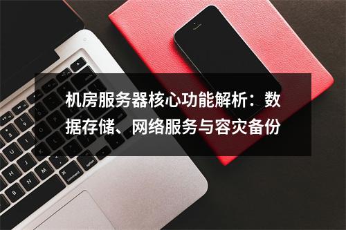 机房服务器核心功能解析：数据存储、网络服务与容灾备份