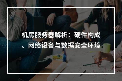 机房服务器解析：硬件构成、网络设备与数据安全环境