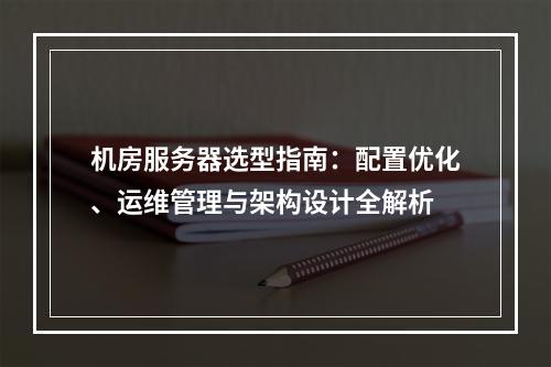 机房服务器选型指南：配置优化、运维管理与架构设计全解析