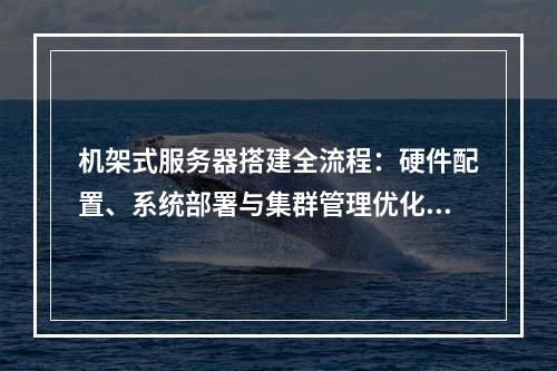 机架式服务器搭建全流程：硬件配置、系统部署与集群管理优化指南