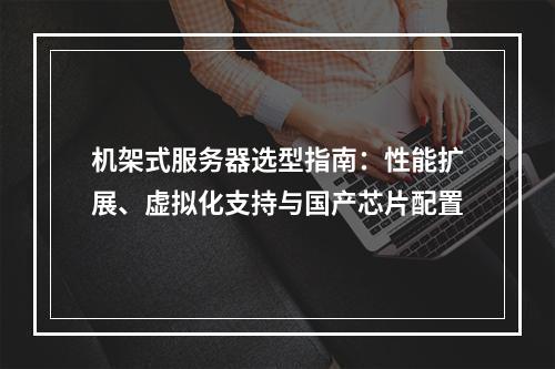 机架式服务器选型指南：性能扩展、虚拟化支持与国产芯片配置