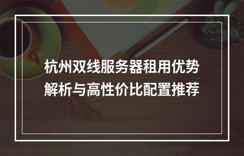 杭州双线服务器租用优势解析与高性价比配置推荐