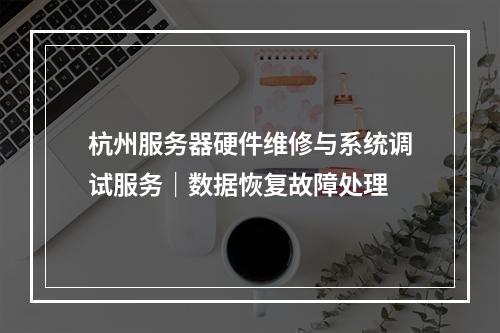杭州服务器硬件维修与系统调试服务｜数据恢复故障处理