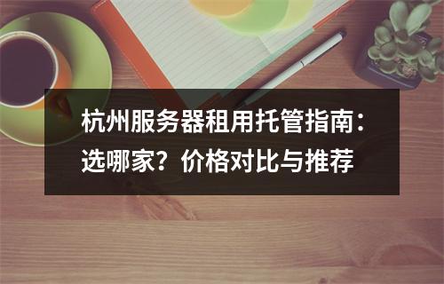 杭州服务器租用托管指南：选哪家？价格对比与推荐