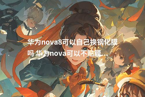华为nova8可以自己换钢化膜吗 华为nova可以不贴膜吗?