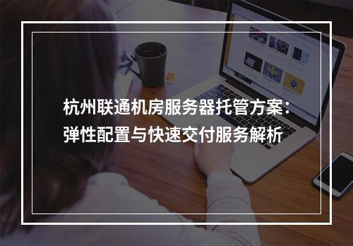 杭州联通机房服务器托管方案：弹性配置与快速交付服务解析