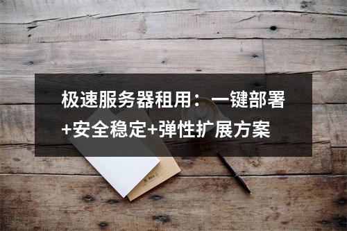 极速服务器租用：一键部署+安全稳定+弹性扩展方案
