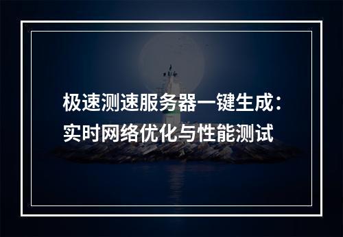 极速测速服务器一键生成：实时网络优化与性能测试
