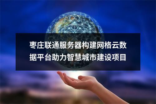 枣庄联通服务器构建网格云数据平台助力智慧城市建设项目