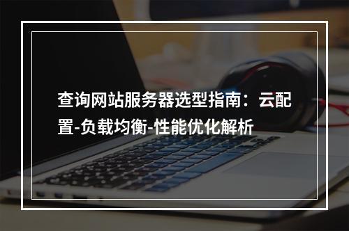 查询网站服务器选型指南：云配置-负载均衡-性能优化解析