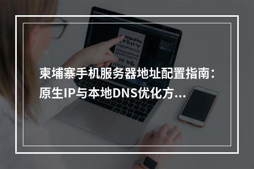 柬埔寨手机服务器地址配置指南：原生IP与本地DNS优化方案