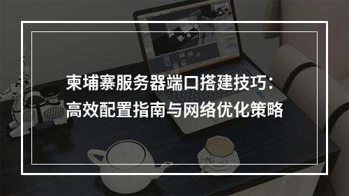 柬埔寨服务器端口搭建技巧：高效配置指南与网络优化策略