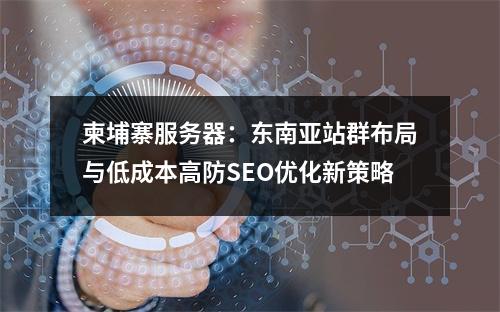 柬埔寨服务器：东南亚站群布局与低成本高防SEO优化新策略