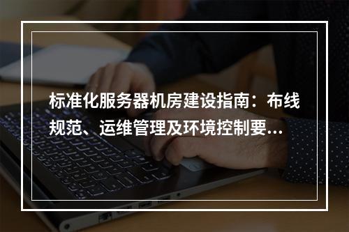标准化服务器机房建设指南：布线规范、运维管理及环境控制要点