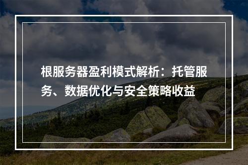 根服务器盈利模式解析：托管服务、数据优化与安全策略收益