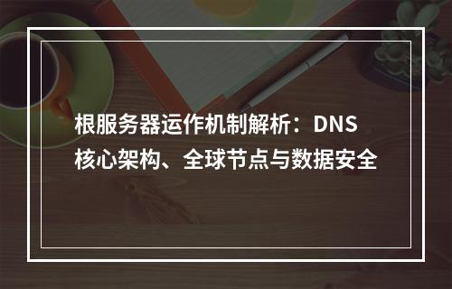 根服务器运作机制解析：DNS核心架构、全球节点与数据安全