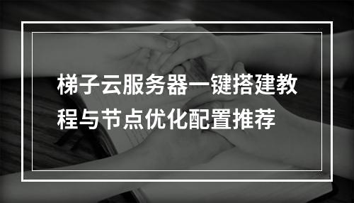 梯子云服务器一键搭建教程与节点优化配置推荐