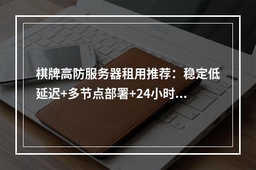 棋牌高防服务器租用推荐：稳定低延迟+多节点部署+24小时运维