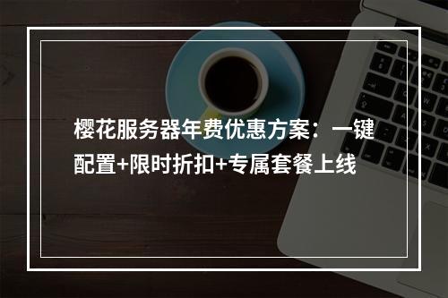 樱花服务器年费优惠方案：一键配置+限时折扣+专属套餐上线