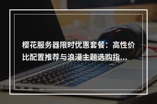 樱花服务器限时优惠套餐：高性价比配置推荐与浪漫主题选购指南