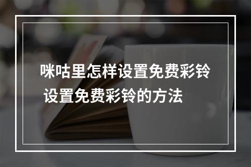 咪咕里怎样设置免费彩铃 设置免费彩铃的方法
