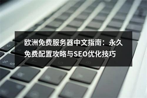 欧洲免费服务器中文指南：永久免费配置攻略与SEO优化技巧