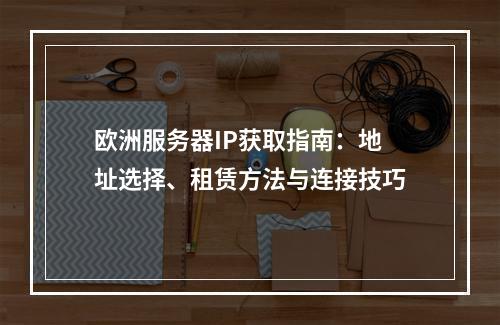 欧洲服务器IP获取指南：地址选择、租赁方法与连接技巧