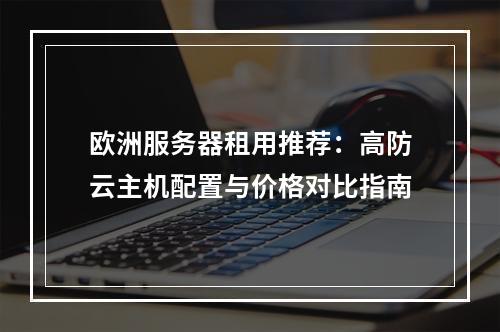 欧洲服务器租用推荐：高防云主机配置与价格对比指南