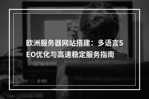 欧洲服务器网站搭建：多语言SEO优化与高速稳定服务指南