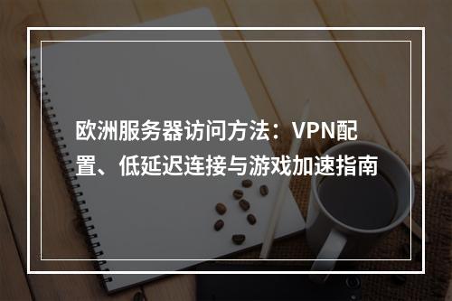 欧洲服务器访问方法：VPN配置、低延迟连接与游戏加速指南