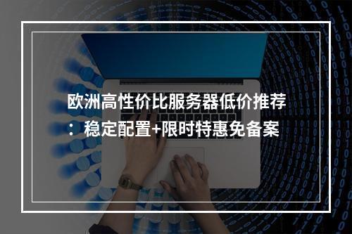 欧洲高性价比服务器低价推荐：稳定配置+限时特惠免备案