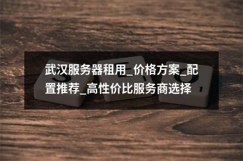 武汉服务器租用_价格方案_配置推荐_高性价比服务商选择