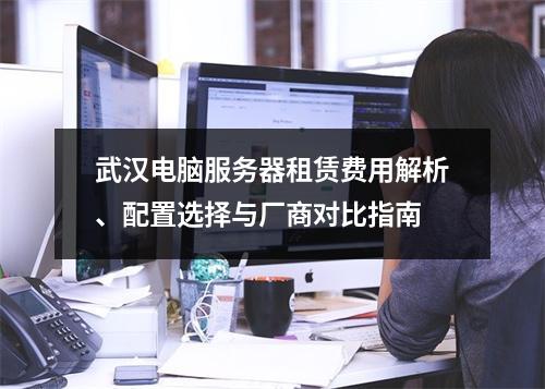 武汉电脑服务器租赁费用解析、配置选择与厂商对比指南