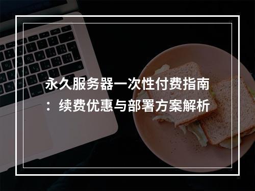永久服务器一次性付费指南：续费优惠与部署方案解析