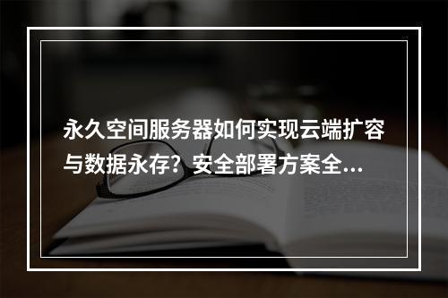 永久空间服务器如何实现云端扩容与数据永存？安全部署方案全解